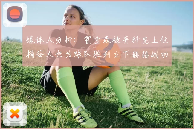 媒体人分析:霍金森被弃科克上位桶谷大也为球队胜利立下赫赫战功