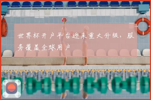 世界杯开户平台迎来重大升级，服务覆盖全球用户