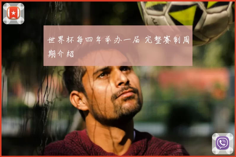世界杯每四年举办一届 完整赛制周期介绍
