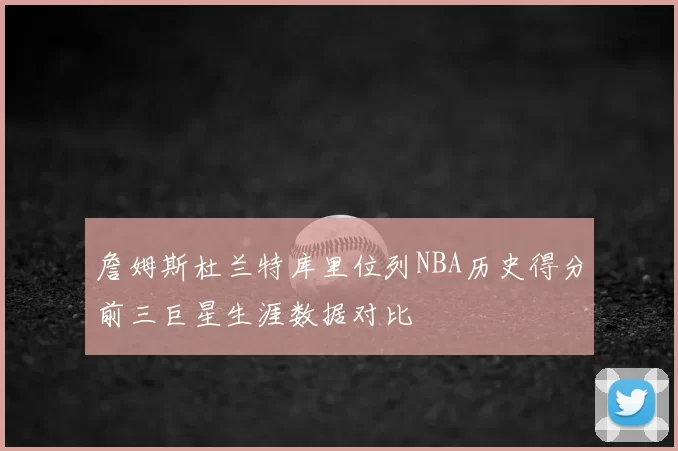 詹姆斯杜兰特库里位列NBA历史得分前三巨星生涯数据对比