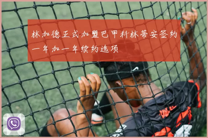 林加德正式加盟巴甲科林蒂安签约一年加一年续约选项