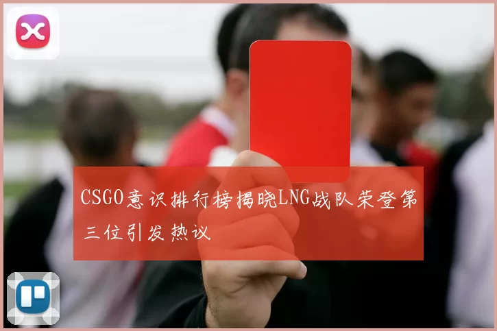 CSGO意识排行榜揭晓LNG战队荣登第三位引发热议