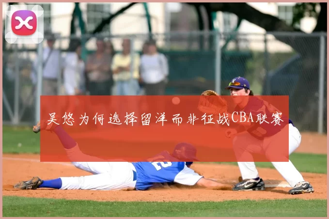吴悠为何选择留洋而非征战CBA联赛