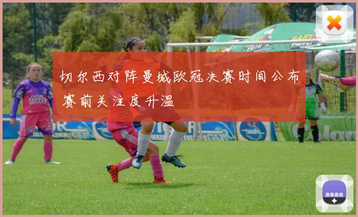 切尔西对阵曼城欧冠决赛时间公布 赛前关注度升温