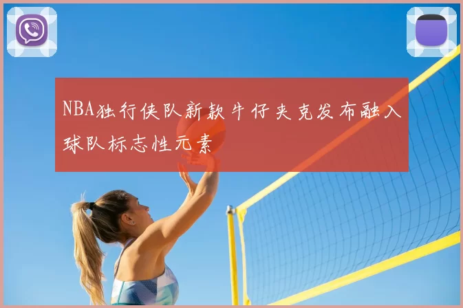 NBA独行侠队新款牛仔夹克发布融入球队标志性元素