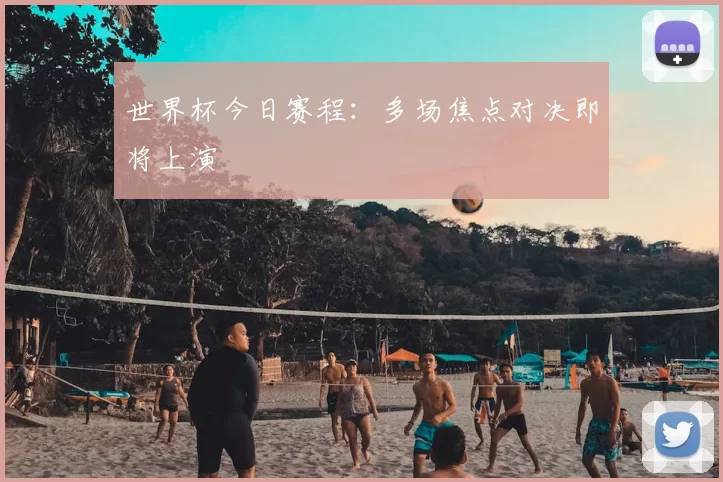 世界杯今日赛程：多场焦点对决即将上演