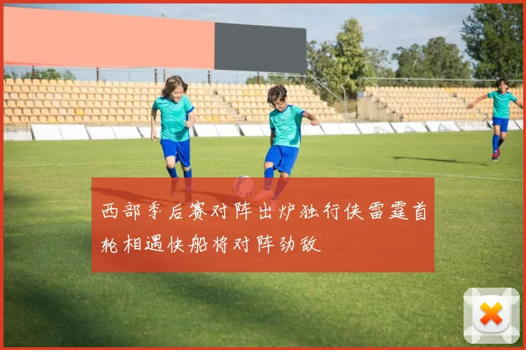 西部季后赛对阵出炉独行侠雷霆首轮相遇快船将对阵劲敌