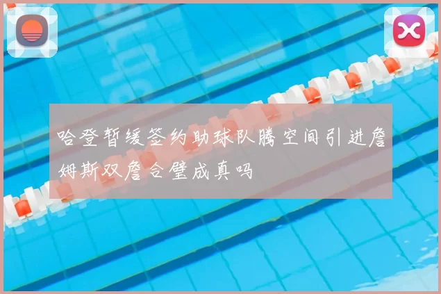 哈登暂缓签约助球队腾空间引进詹姆斯双詹合璧成真吗