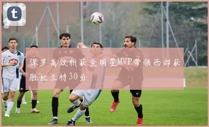 保罗高效斩获全明星MVP带领西部获胜杜兰特30分