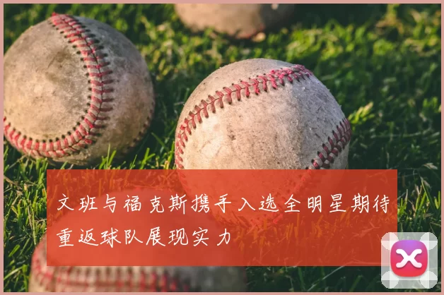 文班与福克斯携手入选全明星期待重返球队展现实力