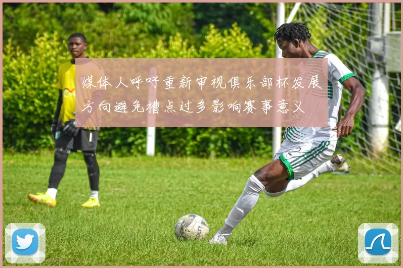 媒体人呼吁重新审视俱乐部杯发展方向避免槽点过多影响赛事意义