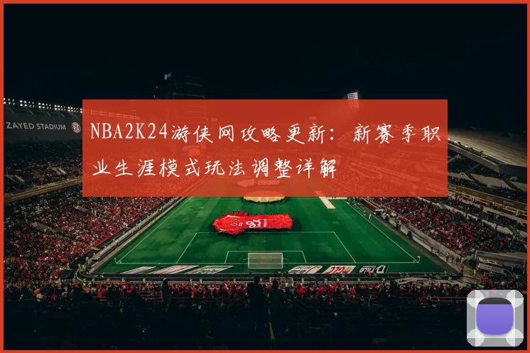 NBA2K24游侠网攻略更新：新赛季职业生涯模式玩法调整详解