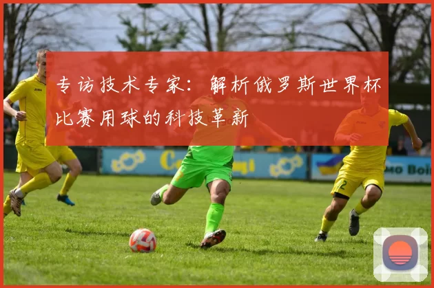 专访技术专家:解析俄罗斯世界杯比赛用球的科技革新