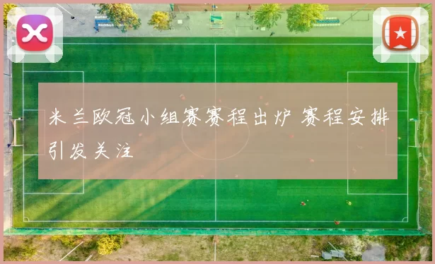 米兰欧冠小组赛赛程出炉 赛程安排引发关注