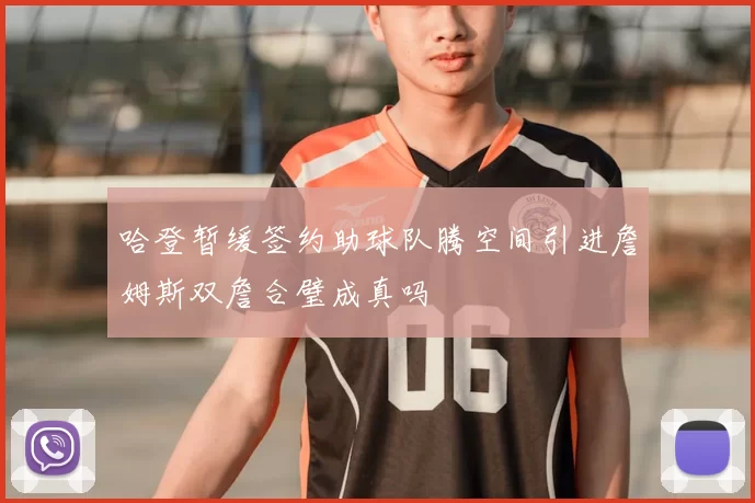哈登暂缓签约助球队腾空间引进詹姆斯双詹合璧成真吗