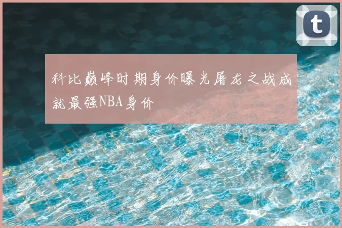 科比巅峰时期身价曝光屠龙之战成就最强NBA身价