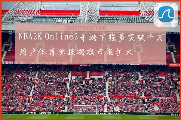 NBA2K Online2手游下载量突破千万用户体育竞技游戏市场扩大