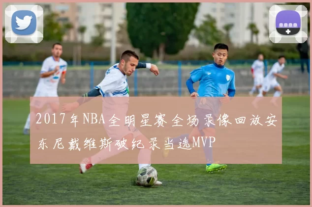 2017年NBA全明星赛全场录像回放安东尼戴维斯破纪录当选MVP