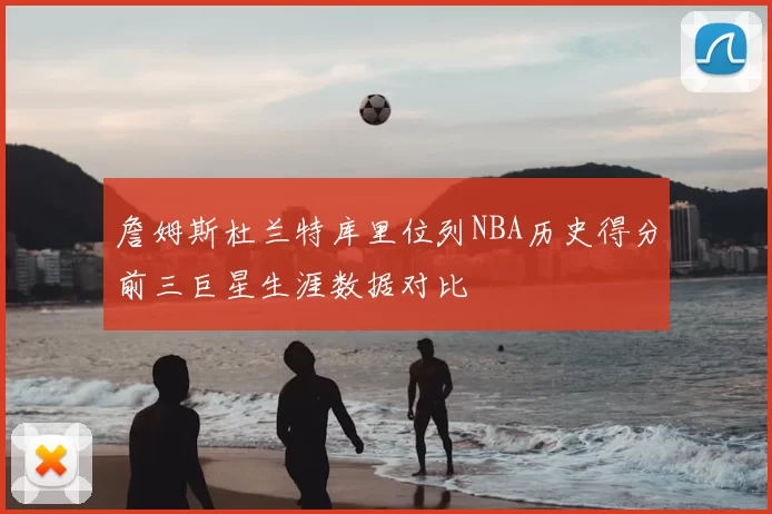 詹姆斯杜兰特库里位列NBA历史得分前三巨星生涯数据对比