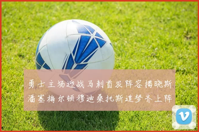 勇士主场迎战马刺首发阵容揭晓斯潘塞梅尔顿穆迪桑托斯追梦齐上阵