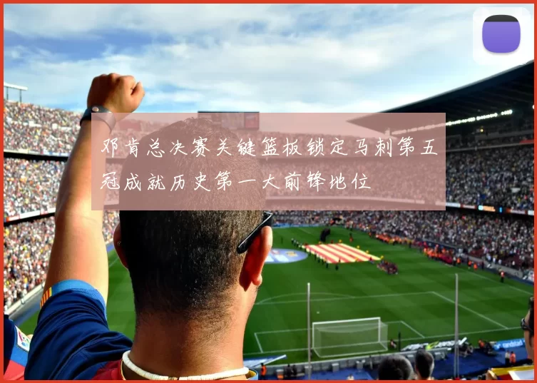 邓肯总决赛关键篮板锁定马刺第五冠成就历史第一大前锋地位