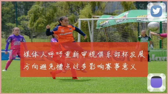 媒体人呼吁重新审视俱乐部杯发展方向避免槽点过多影响赛事意义