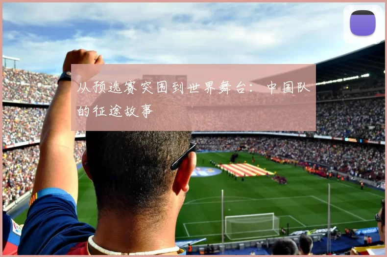 从预选赛突围到世界舞台：中国队的征途故事