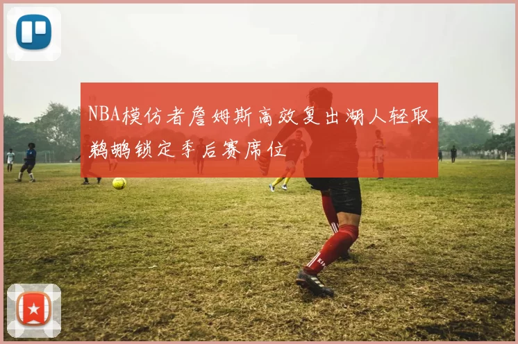 NBA模仿者詹姆斯高效复出湖人轻取鹈鹕锁定季后赛席位