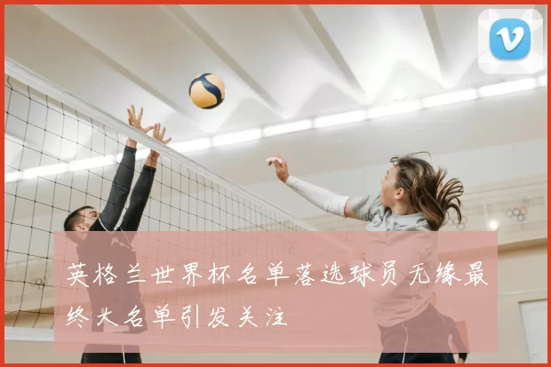 英格兰世界杯名单落选球员无缘最终大名单引发关注