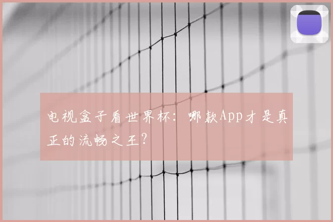 电视盒子看世界杯:哪款App才是真正的流畅之王?