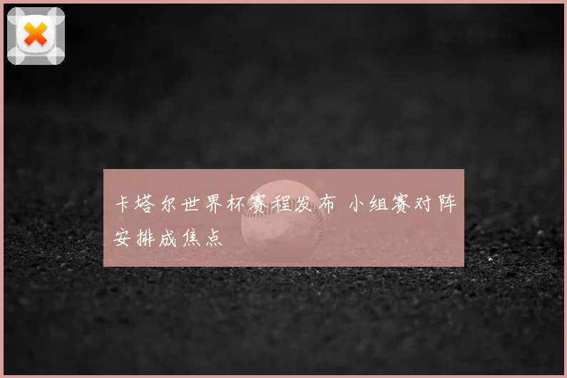 卡塔尔世界杯赛程发布 小组赛对阵安排成焦点