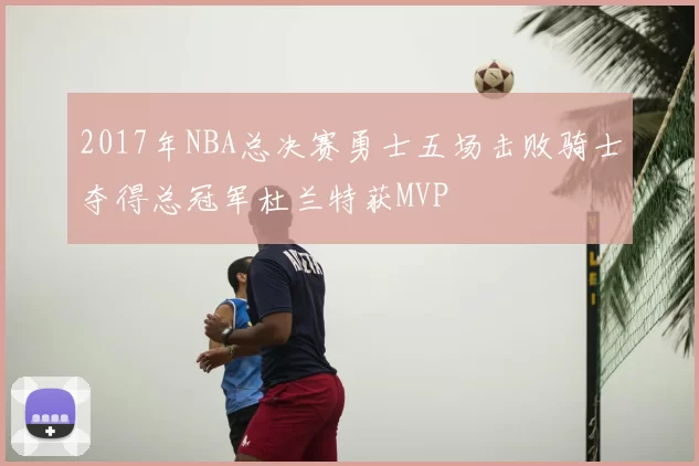 2017年NBA总决赛勇士五场击败骑士夺得总冠军杜兰特获MVP