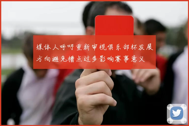 媒体人呼吁重新审视俱乐部杯发展方向避免槽点过多影响赛事意义
