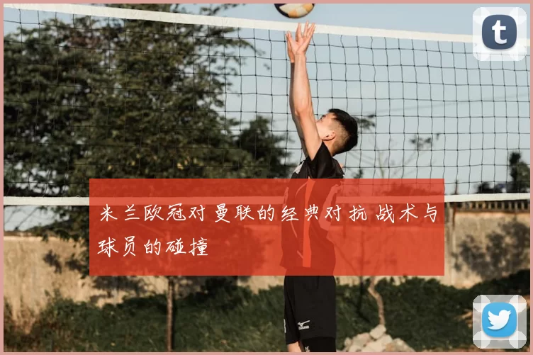 米兰欧冠对曼联的经典对抗 战术与球员的碰撞
