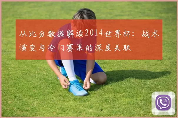从比分数据解读2014世界杯:战术演变与冷门赛果的深度关联