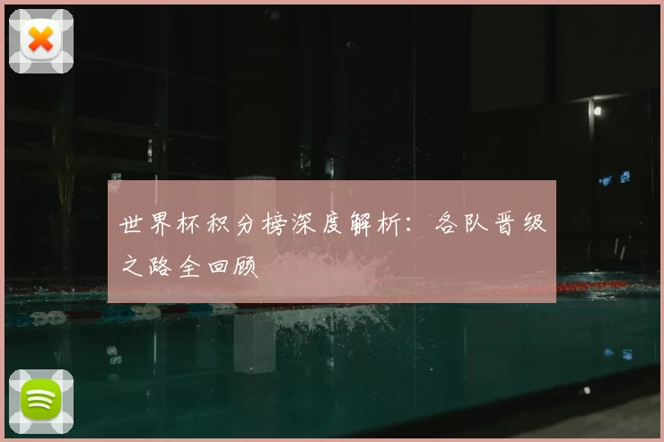 世界杯积分榜深度解析:各队晋级之路全回顾
