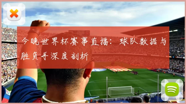 今晚世界杯赛事直播：球队数据与胜负手深度剖析