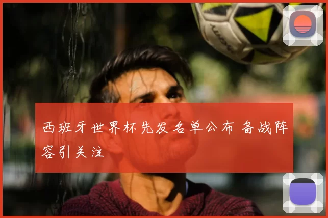 西班牙世界杯先发名单公布 备战阵容引关注