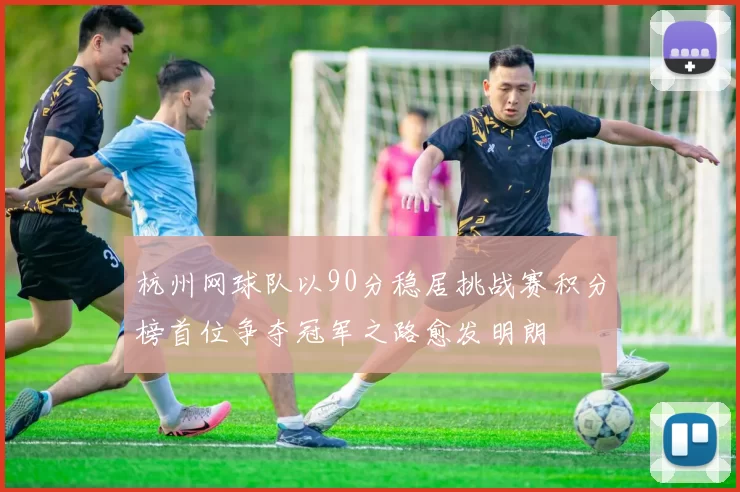 杭州网球队以90分稳居挑战赛积分榜首位争夺冠军之路愈发明朗