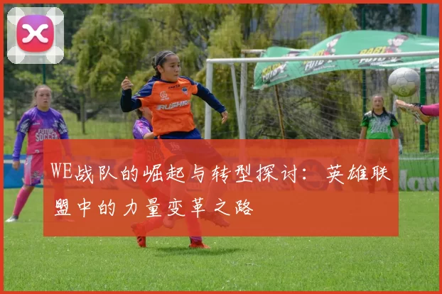 WE战队的崛起与转型探讨：英雄联盟中的力量变革之路