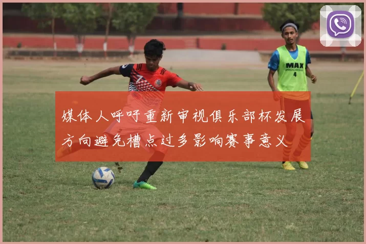 媒体人呼吁重新审视俱乐部杯发展方向避免槽点过多影响赛事意义