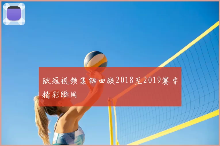 欧冠视频集锦回顾2018至2019赛季精彩瞬间