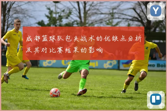 成都篮球队包夹战术的优缺点分析及其对比赛结果的影响