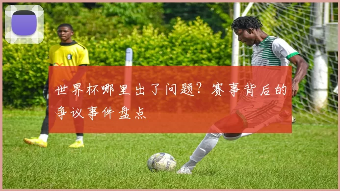 世界杯哪里出了问题？赛事背后的争议事件盘点