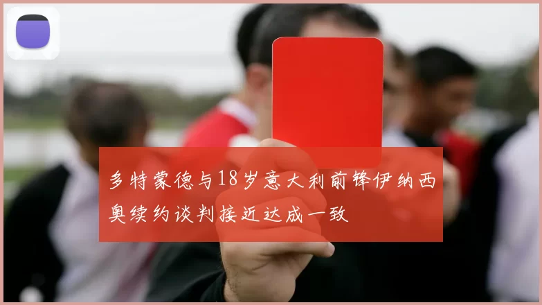 多特蒙德与18岁意大利前锋伊纳西奥续约谈判接近达成一致
