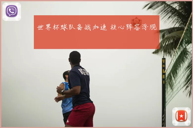 世界杯球队备战加速 核心阵容浮现