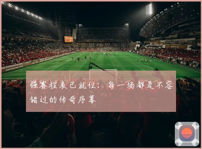 强赛程表已就位:每一场都是不容错过的传奇序幕