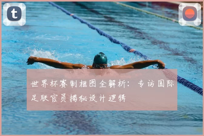 世界杯赛制框图全解析：专访国际足联官员揭秘设计逻辑