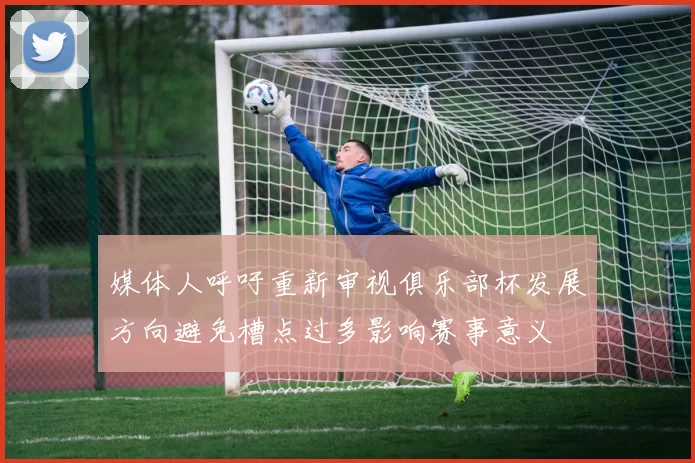 媒体人呼吁重新审视俱乐部杯发展方向避免槽点过多影响赛事意义