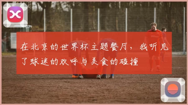 在北京的世界杯主题餐厅，我听见了球迷的欢呼与美食的碰撞